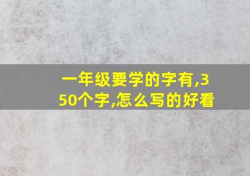 一年级要学的字有,350个字,怎么写的好看