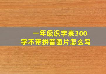 一年级识字表300字不带拼音图片怎么写