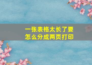 一张表格太长了要怎么分成两页打印