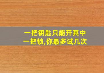 一把钥匙只能开其中一把锁,你最多试几次