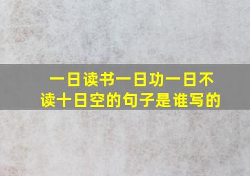 一日读书一日功一日不读十日空的句子是谁写的