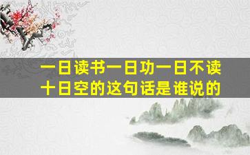 一日读书一日功一日不读十日空的这句话是谁说的