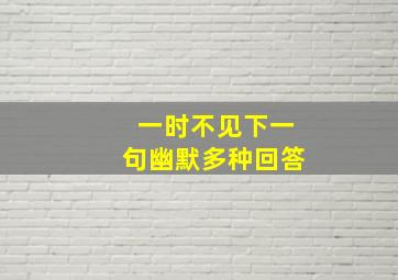 一时不见下一句幽默多种回答