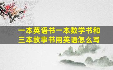 一本英语书一本数学书和三本故事书用英语怎么写