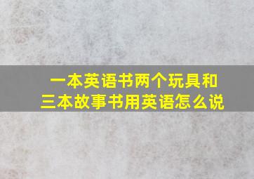 一本英语书两个玩具和三本故事书用英语怎么说