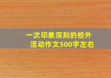 一次印象深刻的校外活动作文500字左右