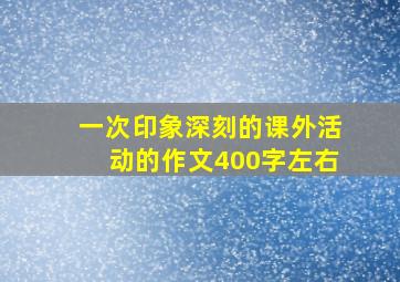 一次印象深刻的课外活动的作文400字左右