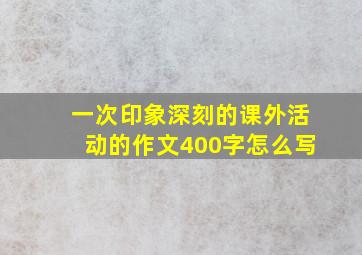 一次印象深刻的课外活动的作文400字怎么写