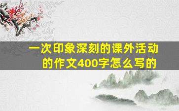 一次印象深刻的课外活动的作文400字怎么写的