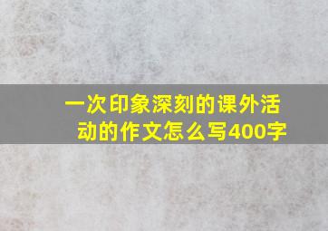 一次印象深刻的课外活动的作文怎么写400字