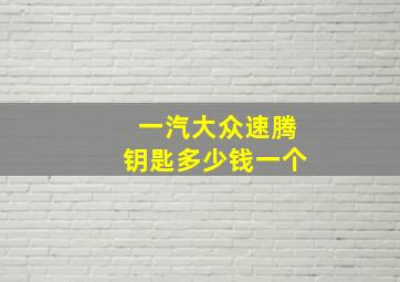 一汽大众速腾钥匙多少钱一个