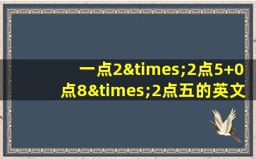 一点2×2点5+0点8×2点五的英文翻译