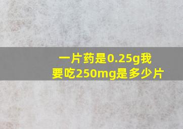 一片药是0.25g我要吃250mg是多少片