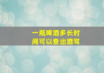 一瓶啤酒多长时间可以查出酒驾