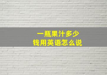 一瓶果汁多少钱用英语怎么说