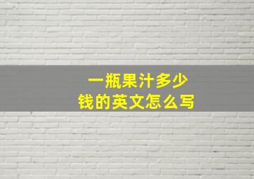 一瓶果汁多少钱的英文怎么写