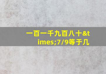 一百一千九百八十×7/9等于几