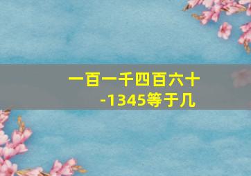 一百一千四百六十-1345等于几