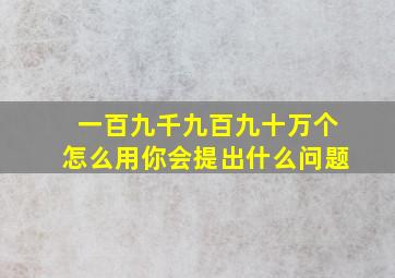 一百九千九百九十万个怎么用你会提出什么问题