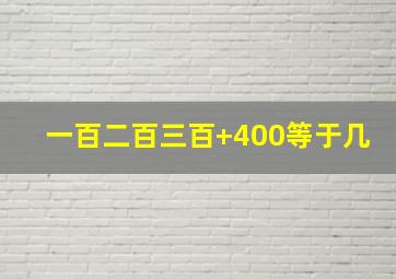 一百二百三百+400等于几