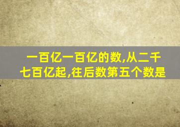 一百亿一百亿的数,从二千七百亿起,往后数第五个数是