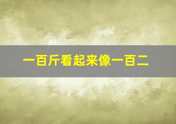 一百斤看起来像一百二