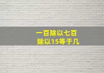 一百除以七百除以15等于几