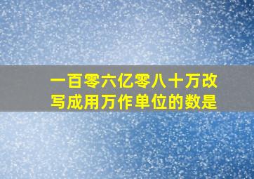 一百零六亿零八十万改写成用万作单位的数是