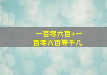 一百零六百+一百零六百等于几