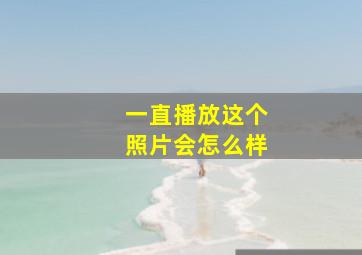 一直播放这个照片会怎么样