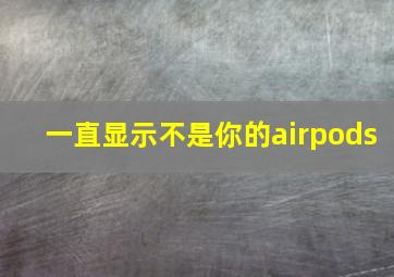 一直显示不是你的airpods