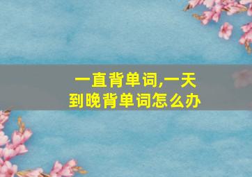 一直背单词,一天到晚背单词怎么办