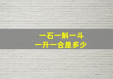 一石一斛一斗一升一合是多少