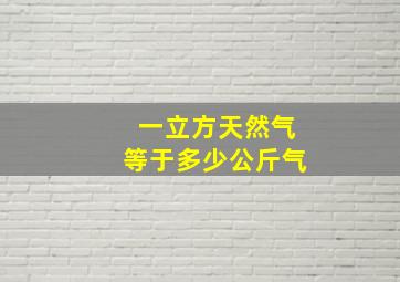 一立方天然气等于多少公斤气