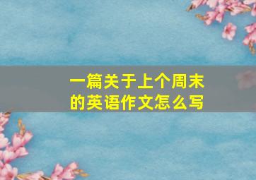 一篇关于上个周末的英语作文怎么写