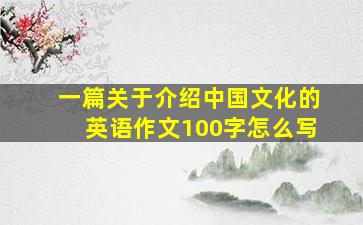 一篇关于介绍中国文化的英语作文100字怎么写