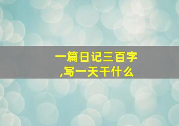 一篇日记三百字,写一天干什么