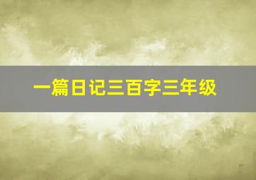 一篇日记三百字三年级