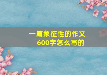 一篇象征性的作文600字怎么写的