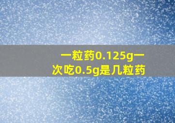 一粒药0.125g一次吃0.5g是几粒药