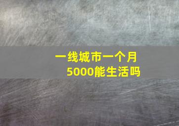 一线城市一个月5000能生活吗