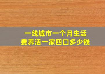 一线城市一个月生活费养活一家四口多少钱