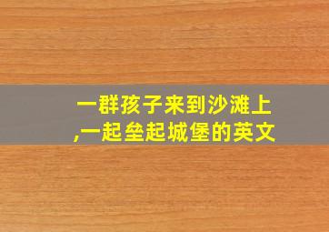 一群孩子来到沙滩上,一起垒起城堡的英文