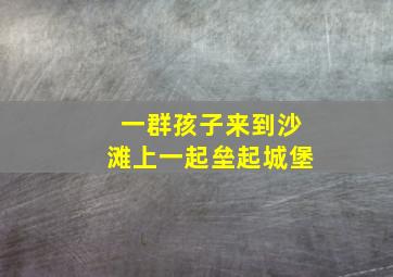 一群孩子来到沙滩上一起垒起城堡