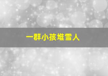 一群小孩堆雪人