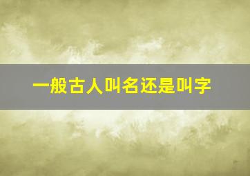 一般古人叫名还是叫字