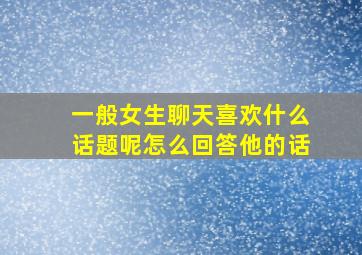 一般女生聊天喜欢什么话题呢怎么回答他的话