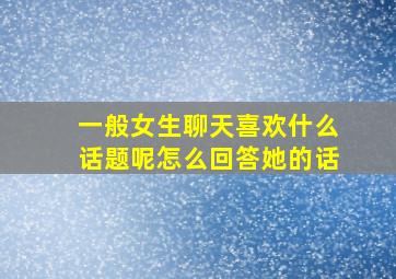 一般女生聊天喜欢什么话题呢怎么回答她的话