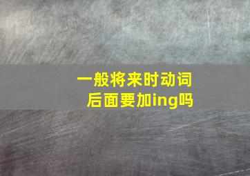 一般将来时动词后面要加ing吗