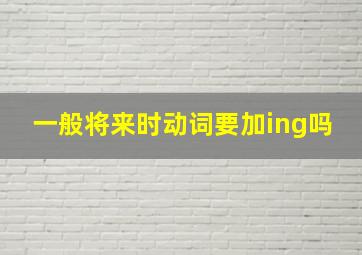 一般将来时动词要加ing吗